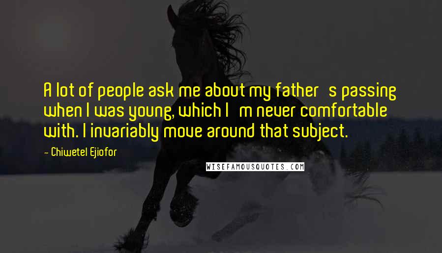Chiwetel Ejiofor Quotes: A lot of people ask me about my father's passing when I was young, which I'm never comfortable with. I invariably move around that subject.