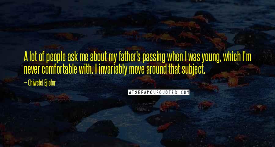 Chiwetel Ejiofor Quotes: A lot of people ask me about my father's passing when I was young, which I'm never comfortable with. I invariably move around that subject.