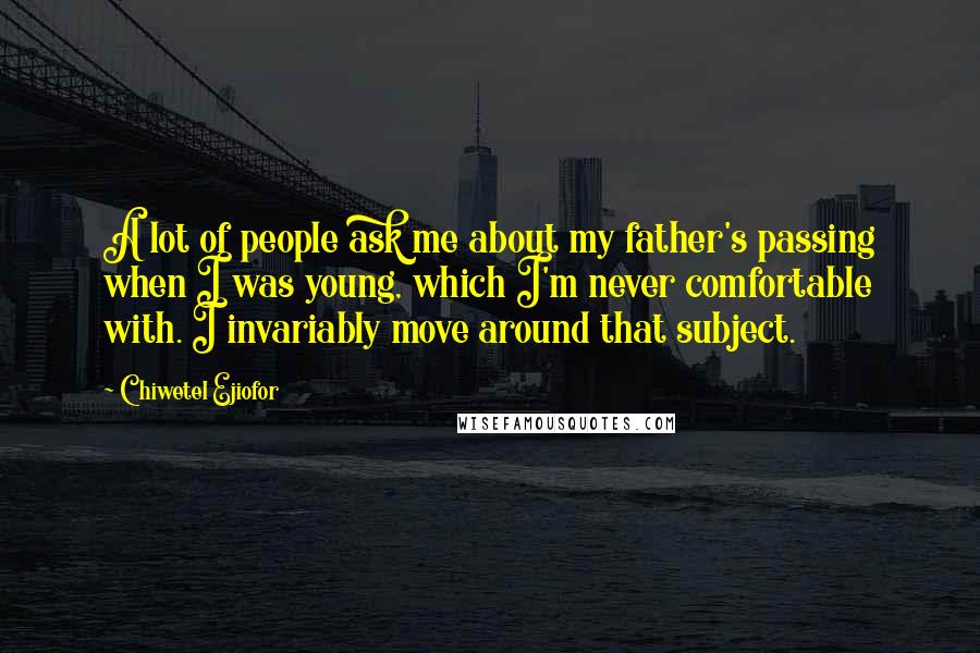Chiwetel Ejiofor Quotes: A lot of people ask me about my father's passing when I was young, which I'm never comfortable with. I invariably move around that subject.