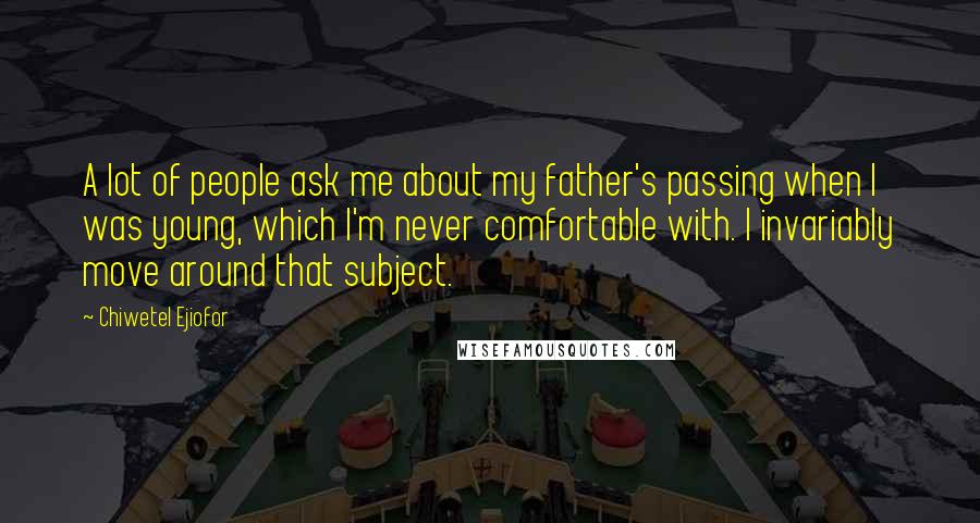 Chiwetel Ejiofor Quotes: A lot of people ask me about my father's passing when I was young, which I'm never comfortable with. I invariably move around that subject.