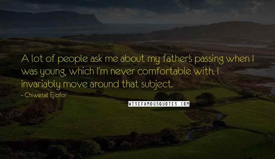 Chiwetel Ejiofor Quotes: A lot of people ask me about my father's passing when I was young, which I'm never comfortable with. I invariably move around that subject.