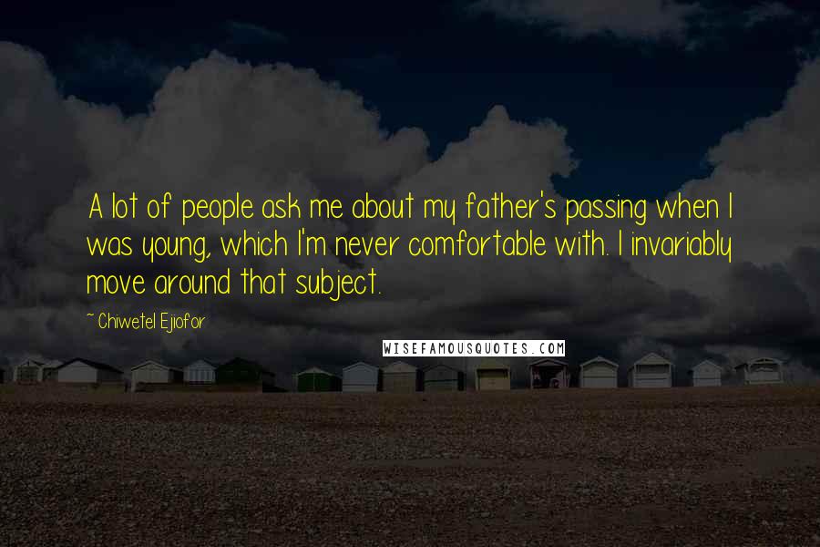 Chiwetel Ejiofor Quotes: A lot of people ask me about my father's passing when I was young, which I'm never comfortable with. I invariably move around that subject.
