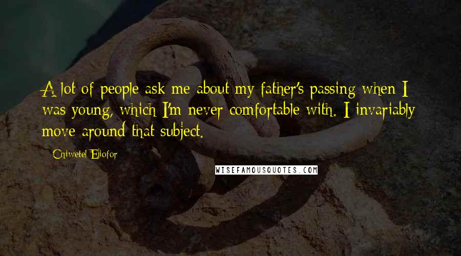 Chiwetel Ejiofor Quotes: A lot of people ask me about my father's passing when I was young, which I'm never comfortable with. I invariably move around that subject.