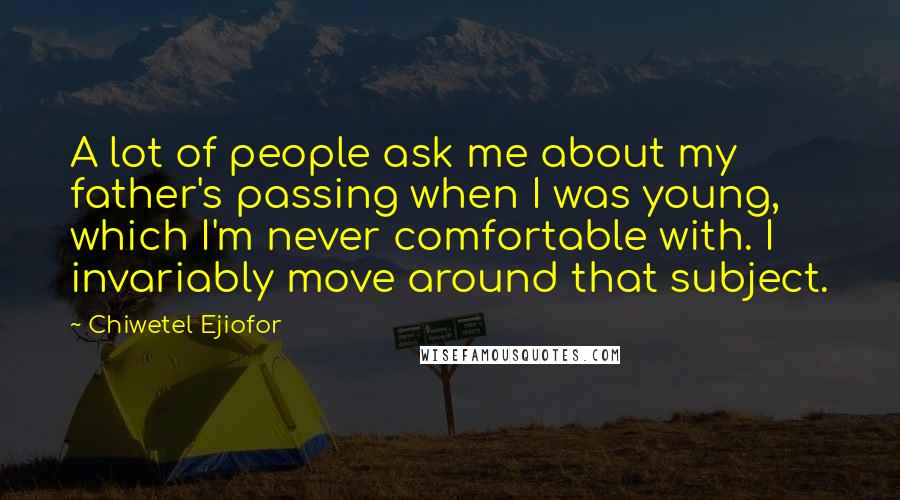 Chiwetel Ejiofor Quotes: A lot of people ask me about my father's passing when I was young, which I'm never comfortable with. I invariably move around that subject.