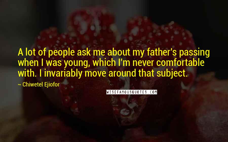 Chiwetel Ejiofor Quotes: A lot of people ask me about my father's passing when I was young, which I'm never comfortable with. I invariably move around that subject.