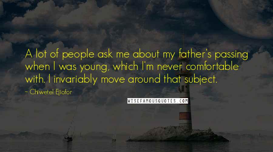 Chiwetel Ejiofor Quotes: A lot of people ask me about my father's passing when I was young, which I'm never comfortable with. I invariably move around that subject.