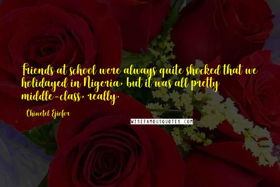 Chiwetel Ejiofor Quotes: Friends at school were always quite shocked that we holidayed in Nigeria, but it was all pretty middle-class, really.