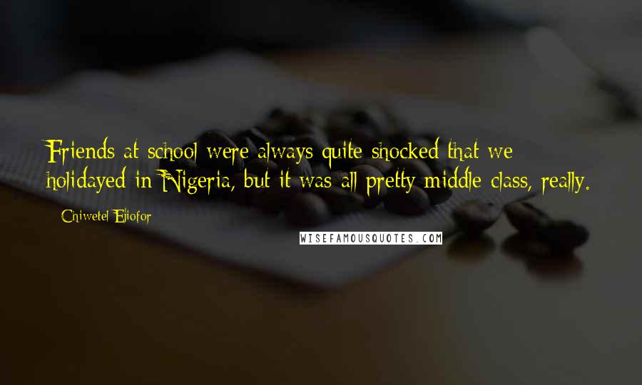 Chiwetel Ejiofor Quotes: Friends at school were always quite shocked that we holidayed in Nigeria, but it was all pretty middle-class, really.