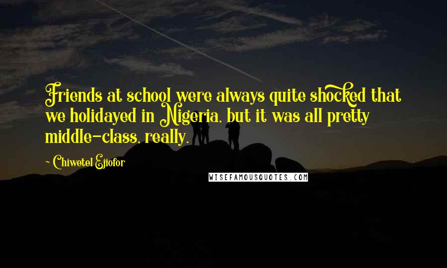 Chiwetel Ejiofor Quotes: Friends at school were always quite shocked that we holidayed in Nigeria, but it was all pretty middle-class, really.