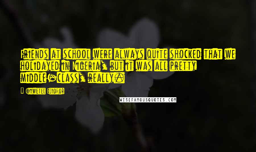 Chiwetel Ejiofor Quotes: Friends at school were always quite shocked that we holidayed in Nigeria, but it was all pretty middle-class, really.