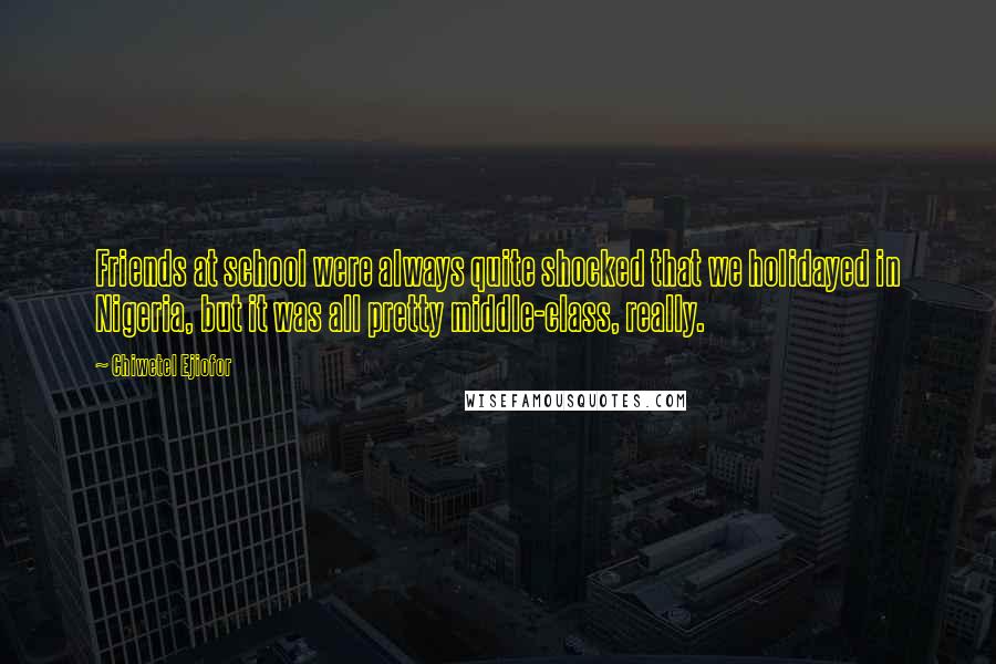 Chiwetel Ejiofor Quotes: Friends at school were always quite shocked that we holidayed in Nigeria, but it was all pretty middle-class, really.