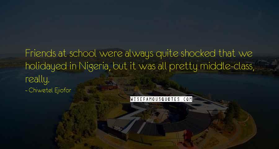 Chiwetel Ejiofor Quotes: Friends at school were always quite shocked that we holidayed in Nigeria, but it was all pretty middle-class, really.