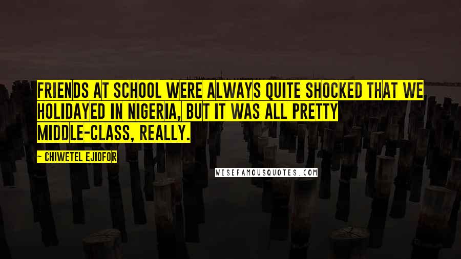 Chiwetel Ejiofor Quotes: Friends at school were always quite shocked that we holidayed in Nigeria, but it was all pretty middle-class, really.