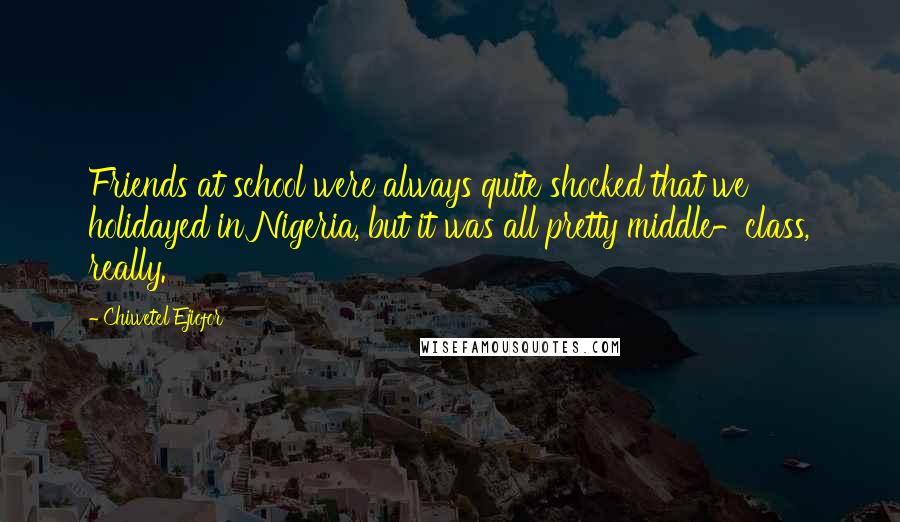 Chiwetel Ejiofor Quotes: Friends at school were always quite shocked that we holidayed in Nigeria, but it was all pretty middle-class, really.