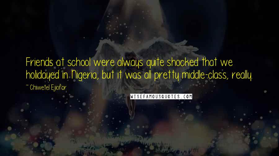 Chiwetel Ejiofor Quotes: Friends at school were always quite shocked that we holidayed in Nigeria, but it was all pretty middle-class, really.