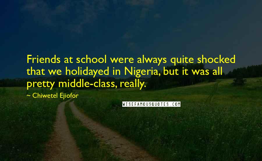 Chiwetel Ejiofor Quotes: Friends at school were always quite shocked that we holidayed in Nigeria, but it was all pretty middle-class, really.