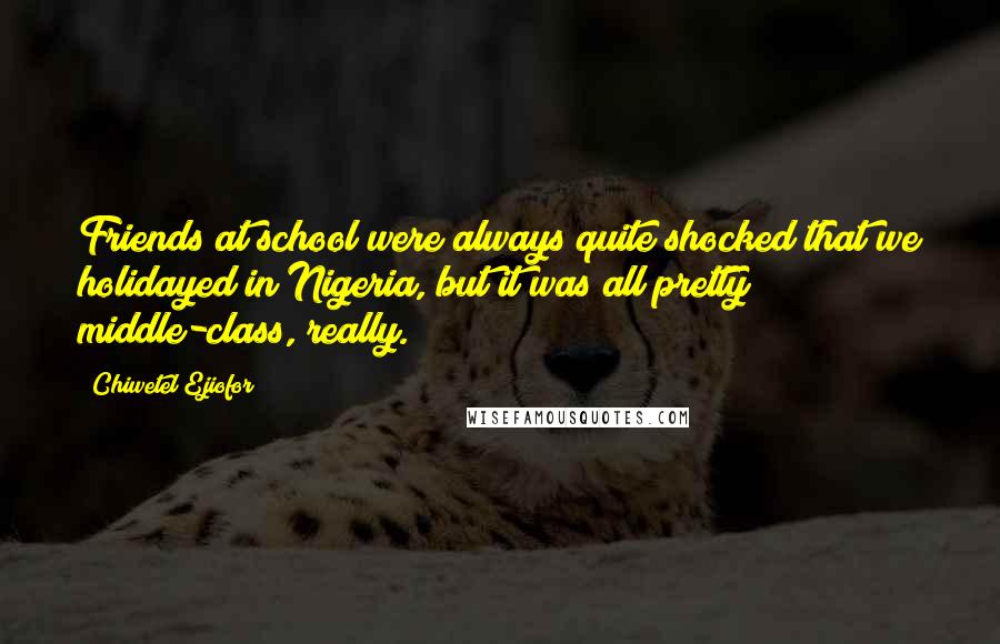 Chiwetel Ejiofor Quotes: Friends at school were always quite shocked that we holidayed in Nigeria, but it was all pretty middle-class, really.