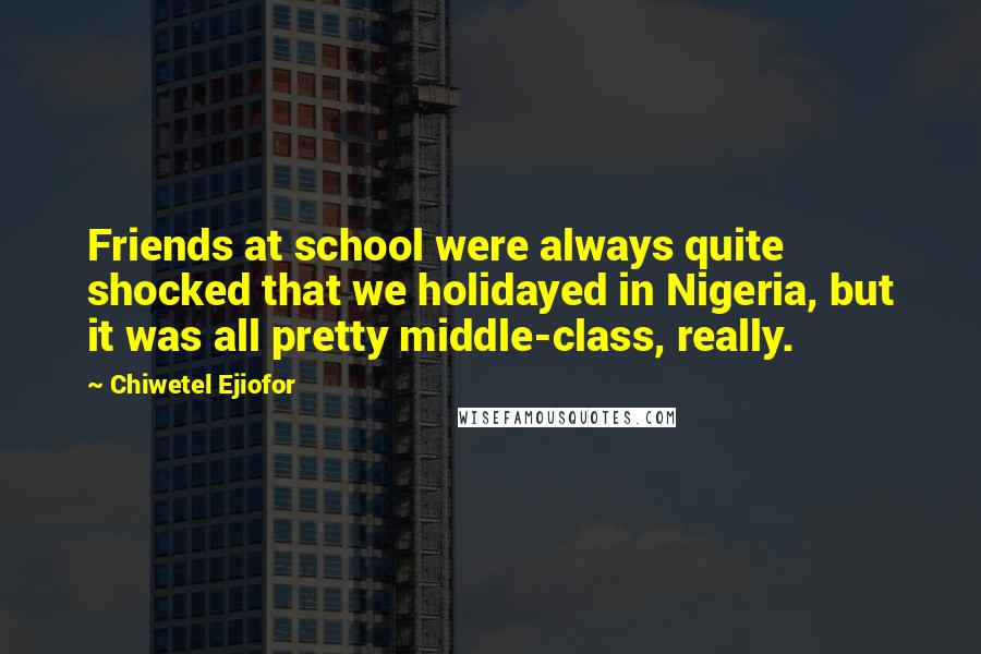 Chiwetel Ejiofor Quotes: Friends at school were always quite shocked that we holidayed in Nigeria, but it was all pretty middle-class, really.