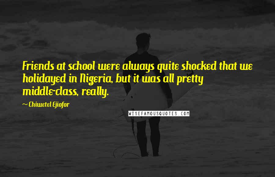 Chiwetel Ejiofor Quotes: Friends at school were always quite shocked that we holidayed in Nigeria, but it was all pretty middle-class, really.