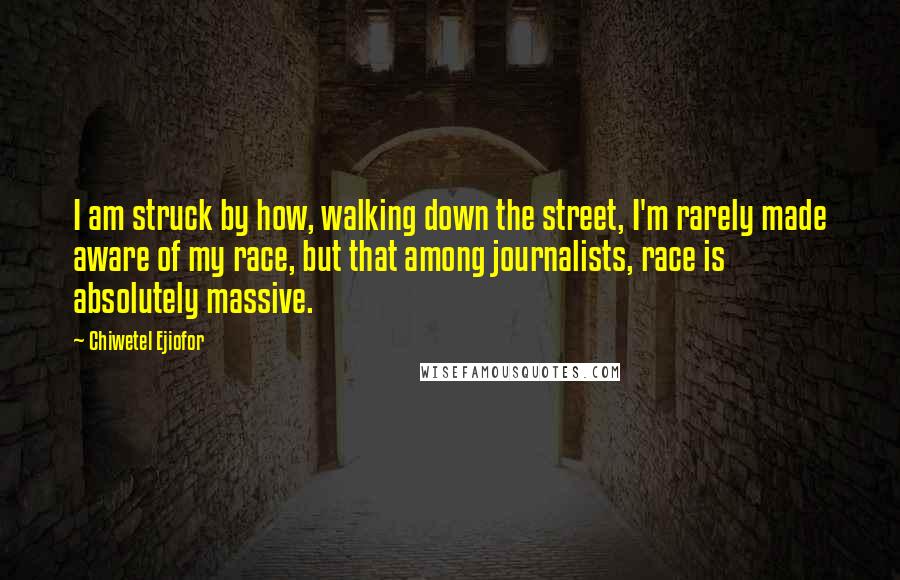 Chiwetel Ejiofor Quotes: I am struck by how, walking down the street, I'm rarely made aware of my race, but that among journalists, race is absolutely massive.