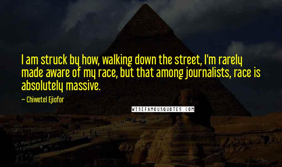 Chiwetel Ejiofor Quotes: I am struck by how, walking down the street, I'm rarely made aware of my race, but that among journalists, race is absolutely massive.