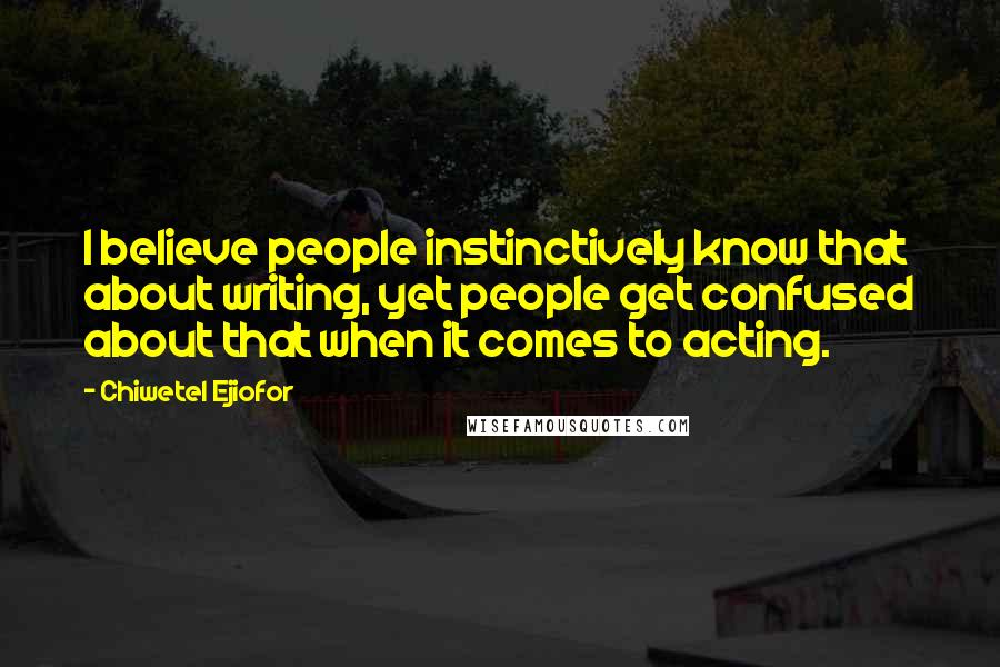 Chiwetel Ejiofor Quotes: I believe people instinctively know that about writing, yet people get confused about that when it comes to acting.