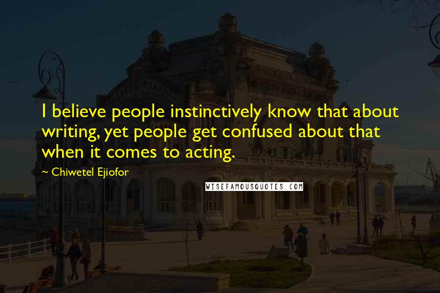 Chiwetel Ejiofor Quotes: I believe people instinctively know that about writing, yet people get confused about that when it comes to acting.