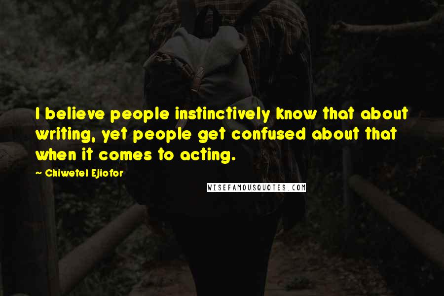 Chiwetel Ejiofor Quotes: I believe people instinctively know that about writing, yet people get confused about that when it comes to acting.