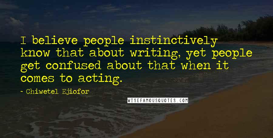 Chiwetel Ejiofor Quotes: I believe people instinctively know that about writing, yet people get confused about that when it comes to acting.