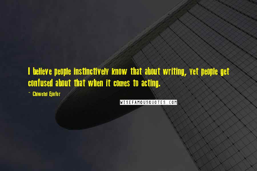 Chiwetel Ejiofor Quotes: I believe people instinctively know that about writing, yet people get confused about that when it comes to acting.