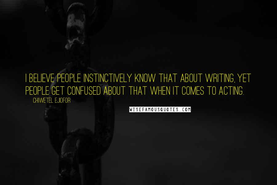 Chiwetel Ejiofor Quotes: I believe people instinctively know that about writing, yet people get confused about that when it comes to acting.