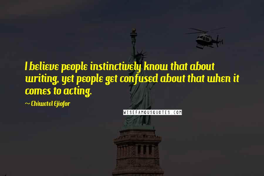 Chiwetel Ejiofor Quotes: I believe people instinctively know that about writing, yet people get confused about that when it comes to acting.