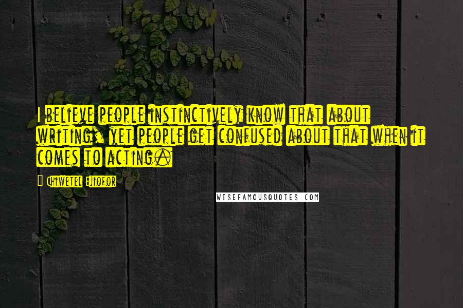 Chiwetel Ejiofor Quotes: I believe people instinctively know that about writing, yet people get confused about that when it comes to acting.