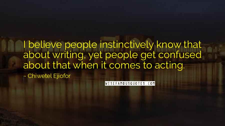 Chiwetel Ejiofor Quotes: I believe people instinctively know that about writing, yet people get confused about that when it comes to acting.