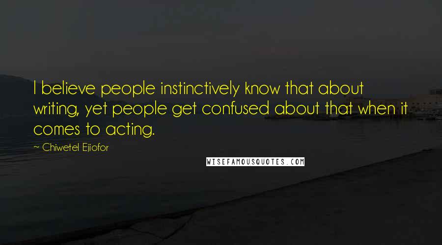 Chiwetel Ejiofor Quotes: I believe people instinctively know that about writing, yet people get confused about that when it comes to acting.