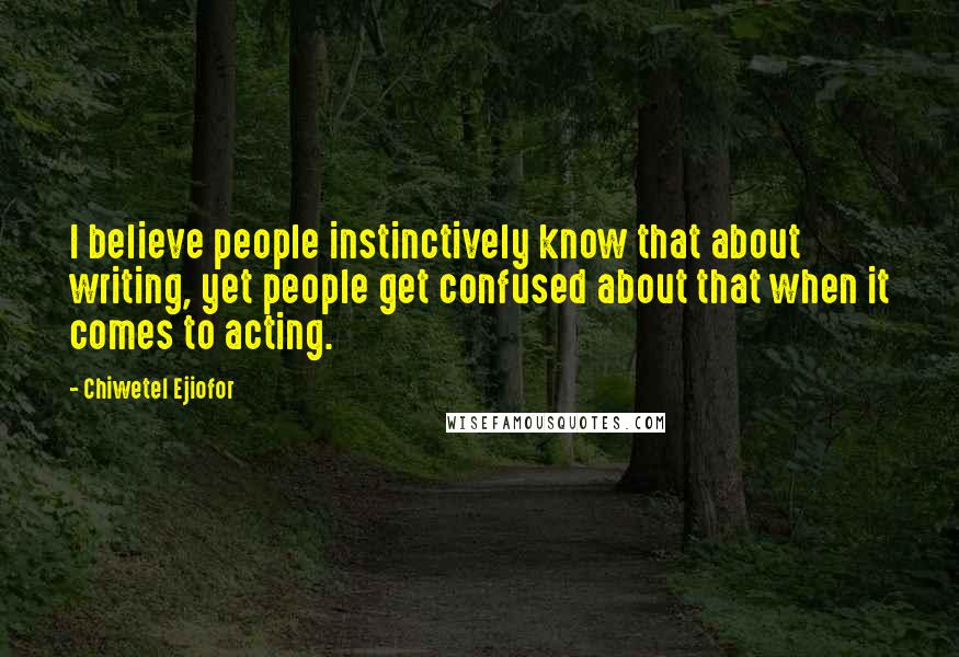 Chiwetel Ejiofor Quotes: I believe people instinctively know that about writing, yet people get confused about that when it comes to acting.