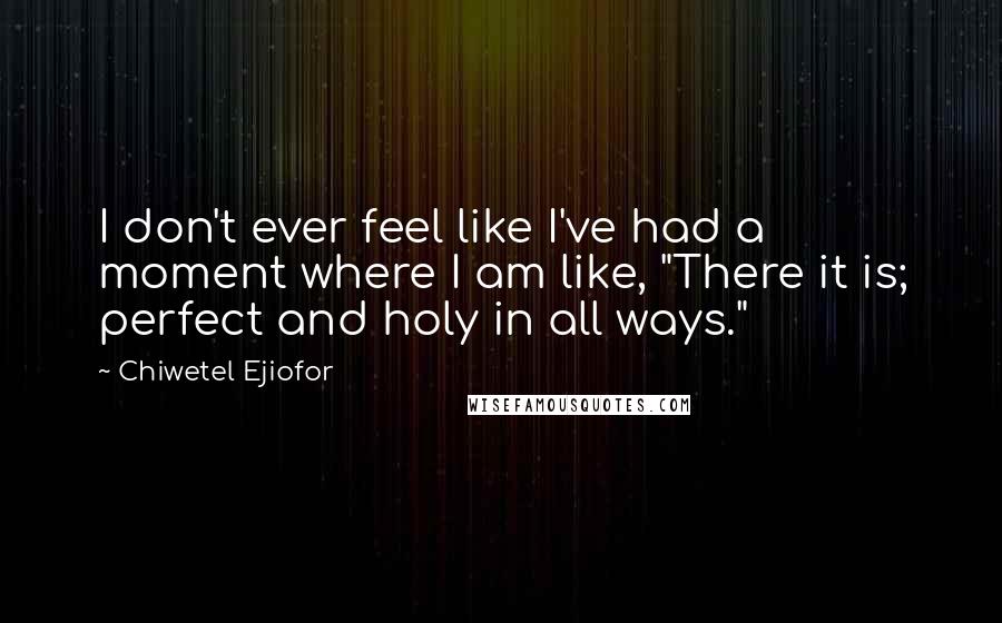 Chiwetel Ejiofor Quotes: I don't ever feel like I've had a moment where I am like, "There it is; perfect and holy in all ways."