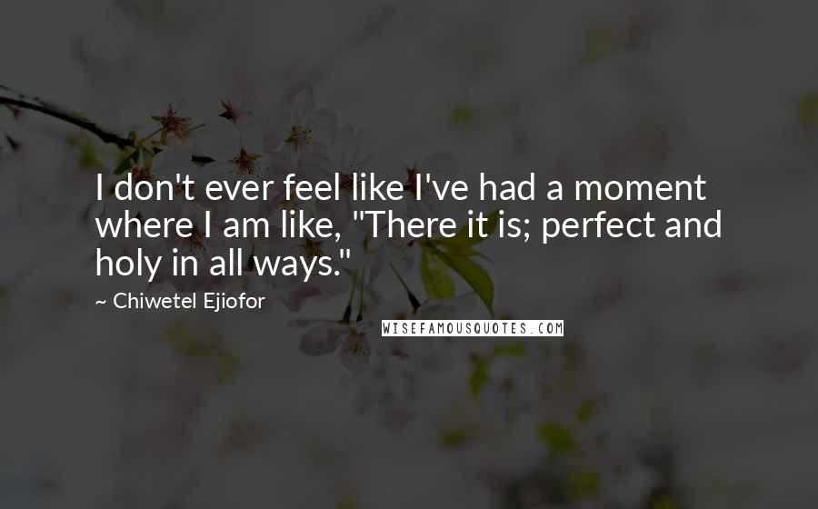 Chiwetel Ejiofor Quotes: I don't ever feel like I've had a moment where I am like, "There it is; perfect and holy in all ways."