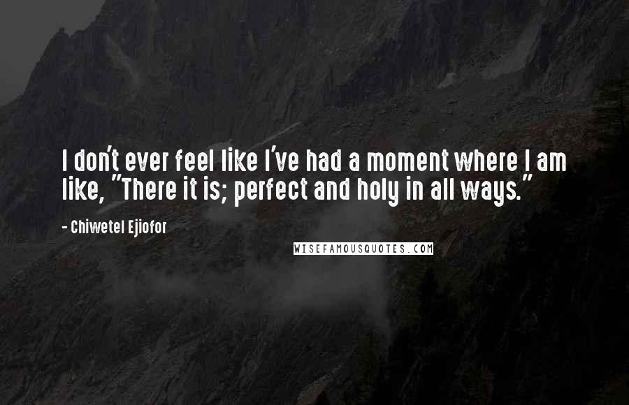 Chiwetel Ejiofor Quotes: I don't ever feel like I've had a moment where I am like, "There it is; perfect and holy in all ways."