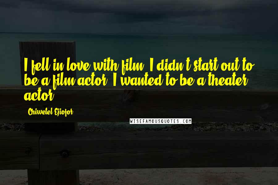 Chiwetel Ejiofor Quotes: I fell in love with film. I didn't start out to be a film actor. I wanted to be a theater actor.