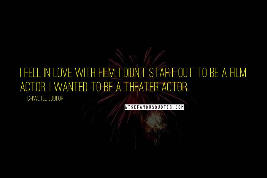 Chiwetel Ejiofor Quotes: I fell in love with film. I didn't start out to be a film actor. I wanted to be a theater actor.