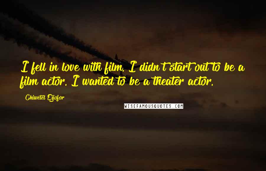 Chiwetel Ejiofor Quotes: I fell in love with film. I didn't start out to be a film actor. I wanted to be a theater actor.