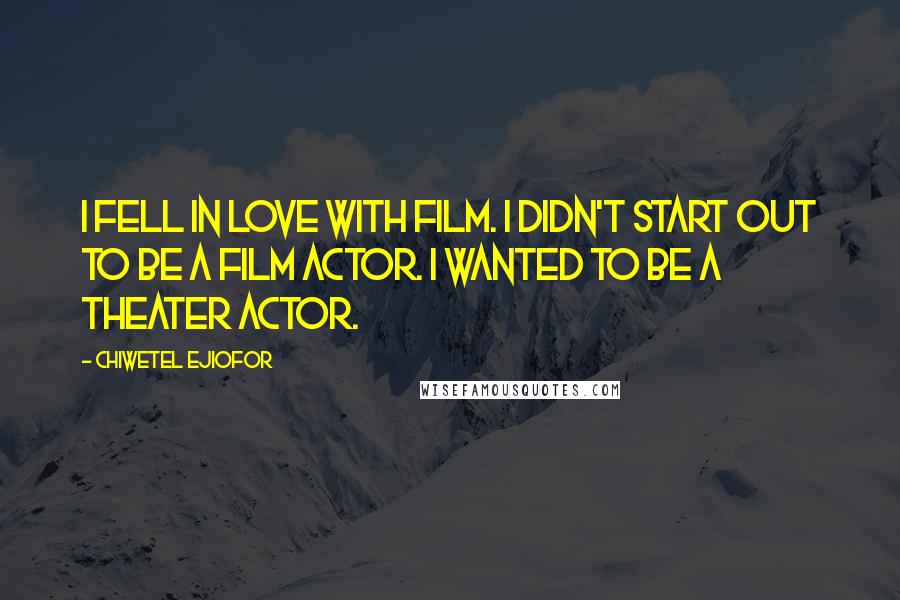 Chiwetel Ejiofor Quotes: I fell in love with film. I didn't start out to be a film actor. I wanted to be a theater actor.