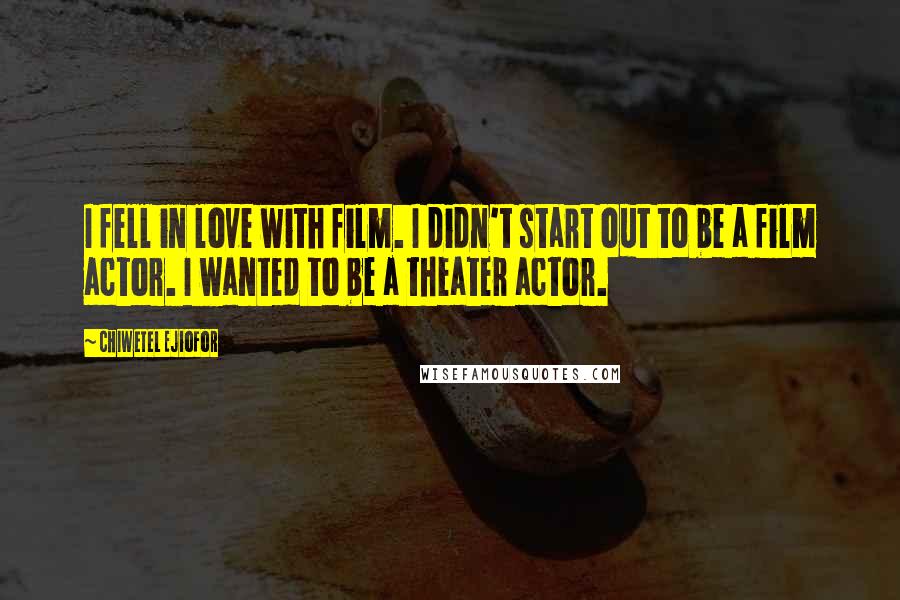 Chiwetel Ejiofor Quotes: I fell in love with film. I didn't start out to be a film actor. I wanted to be a theater actor.