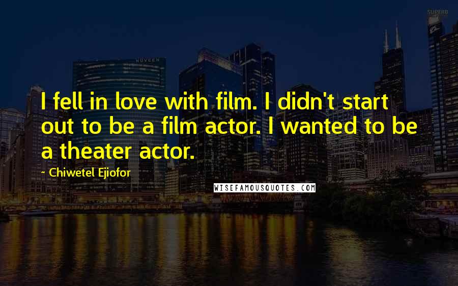 Chiwetel Ejiofor Quotes: I fell in love with film. I didn't start out to be a film actor. I wanted to be a theater actor.