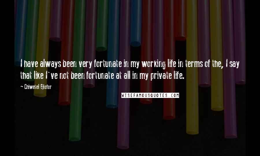 Chiwetel Ejiofor Quotes: I have always been very fortunate in my working life in terms of the, I say that like I've not been fortunate at all in my private life.