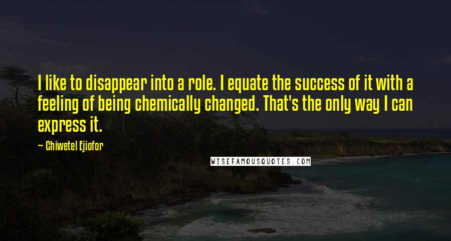 Chiwetel Ejiofor Quotes: I like to disappear into a role. I equate the success of it with a feeling of being chemically changed. That's the only way I can express it.