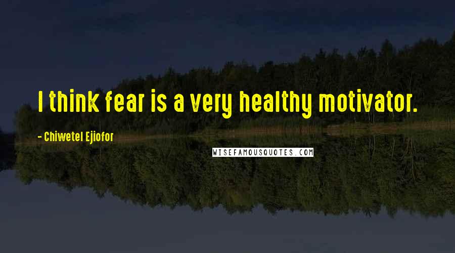 Chiwetel Ejiofor Quotes: I think fear is a very healthy motivator.