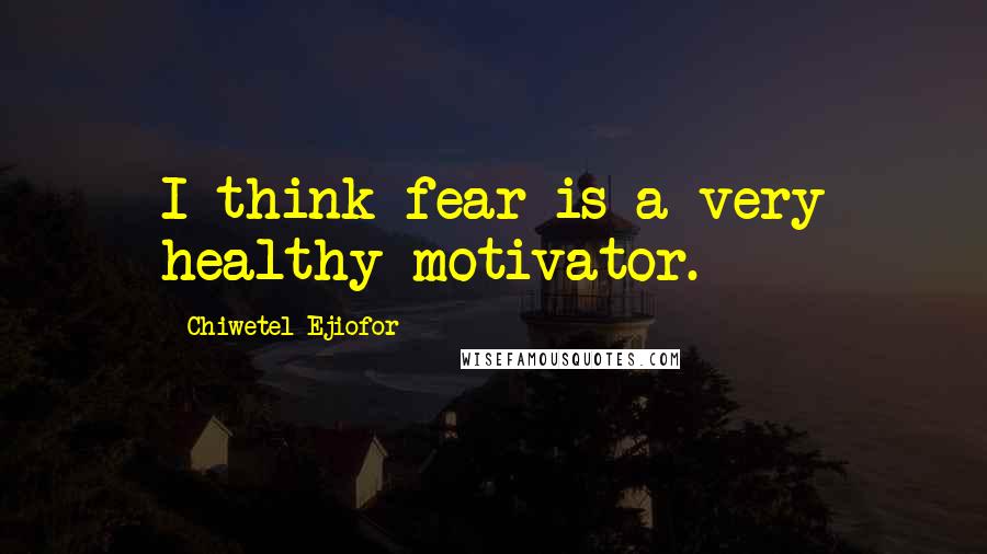 Chiwetel Ejiofor Quotes: I think fear is a very healthy motivator.