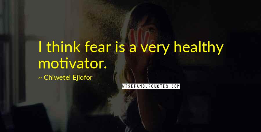 Chiwetel Ejiofor Quotes: I think fear is a very healthy motivator.